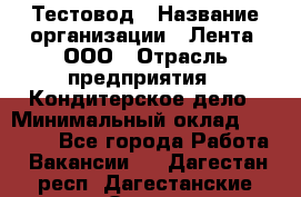 Тестовод › Название организации ­ Лента, ООО › Отрасль предприятия ­ Кондитерское дело › Минимальный оклад ­ 32 000 - Все города Работа » Вакансии   . Дагестан респ.,Дагестанские Огни г.